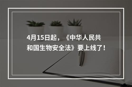 4月15日起，《中华人民共和国生物安全法》要上线了！
