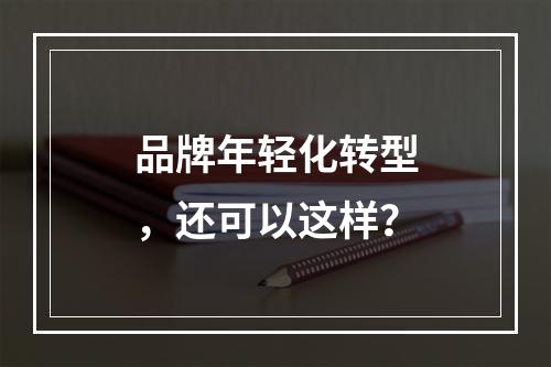 品牌年轻化转型，还可以这样？