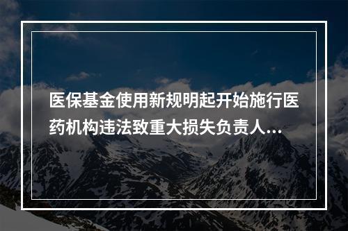 医保基金使用新规明起开始施行医药机构违法致重大损失负责人给予5年从业限制