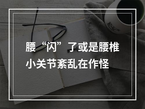 腰“闪”了或是腰椎小关节紊乱在作怪