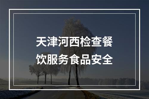 天津河西检查餐饮服务食品安全