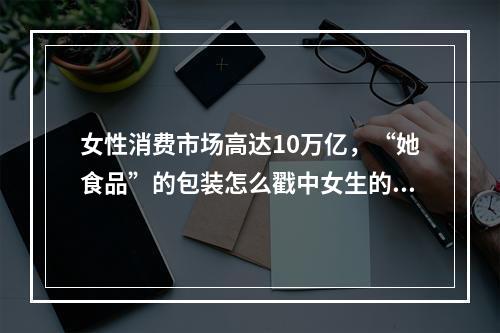 女性消费市场高达10万亿，“她食品”的包装怎么戳中女生的小心思？ | 食装秀