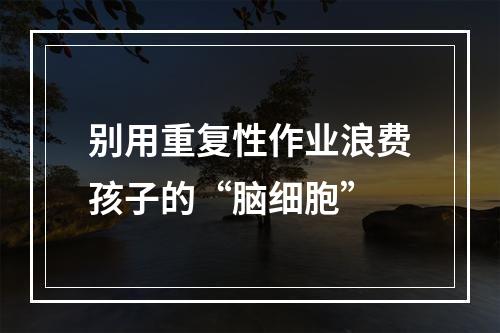 别用重复性作业浪费孩子的“脑细胞”