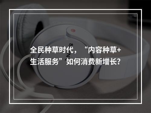 全民种草时代，“内容种草+生活服务”如何消费新增长？