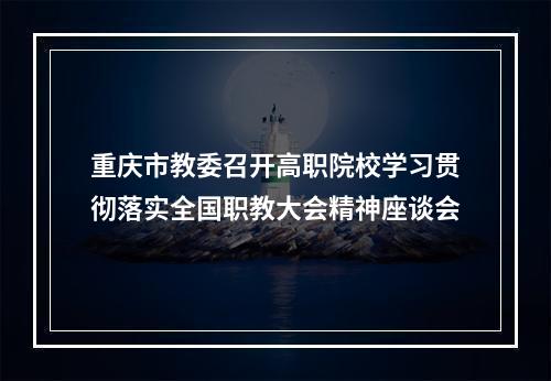 重庆市教委召开高职院校学习贯彻落实全国职教大会精神座谈会