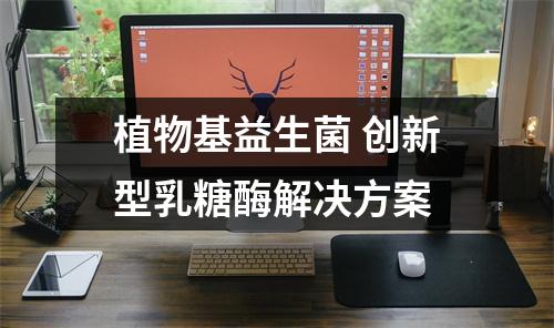 植物基益生菌 创新型乳糖酶解决方案