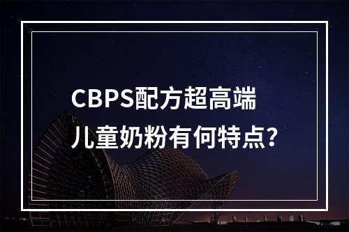 CBPS配方超高端儿童奶粉有何特点？