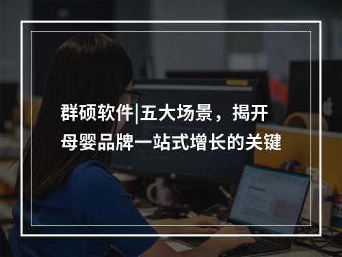 群硕软件|五大场景，揭开母婴品牌一站式增长的关键