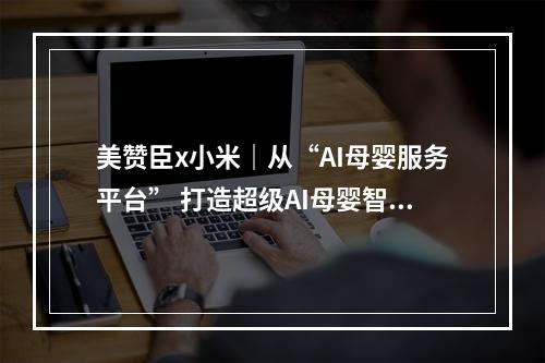 美赞臣x小米｜从“AI母婴服务平台” 打造超级AI母婴智慧管家