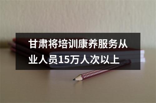 甘肃将培训康养服务从业人员15万人次以上