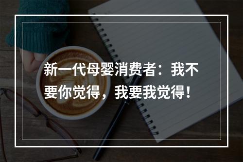 新一代母婴消费者：我不要你觉得，我要我觉得！