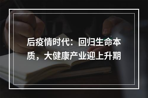 后疫情时代：回归生命本质，大健康产业迎上升期