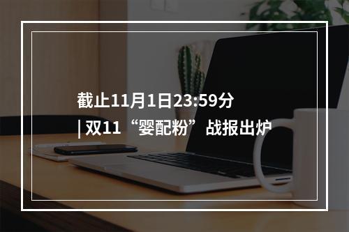 截止11月1日23:59分 | 双11“婴配粉”战报出炉