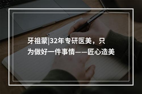 牙祖蒙|32年专研医美，只为做好一件事情——匠心造美