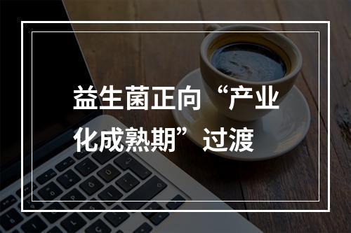 益生菌正向“产业化成熟期”过渡