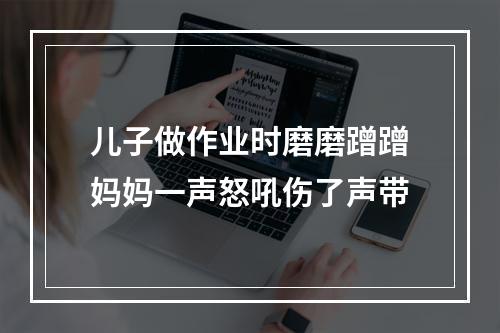 儿子做作业时磨磨蹭蹭妈妈一声怒吼伤了声带