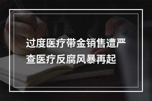 过度医疗带金销售遭严查医疗反腐风暴再起