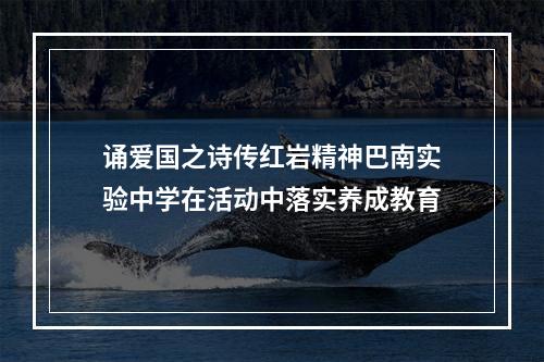 诵爱国之诗传红岩精神巴南实验中学在活动中落实养成教育
