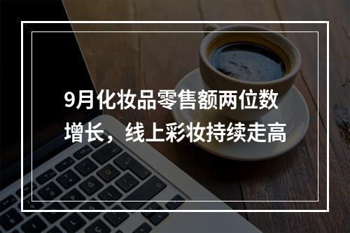 9月化妆品零售额两位数增长，线上彩妆持续走高