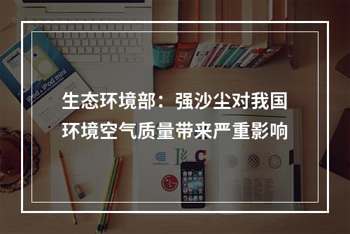 生态环境部：强沙尘对我国环境空气质量带来严重影响
