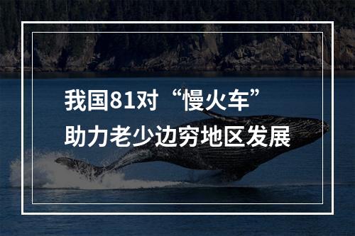 我国81对“慢火车”助力老少边穷地区发展