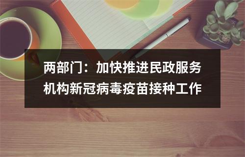 两部门：加快推进民政服务机构新冠病毒疫苗接种工作