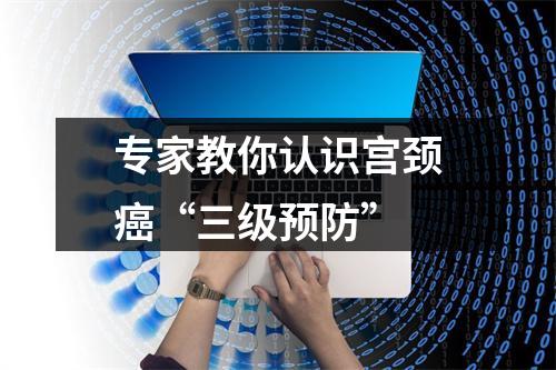 专家教你认识宫颈癌“三级预防”