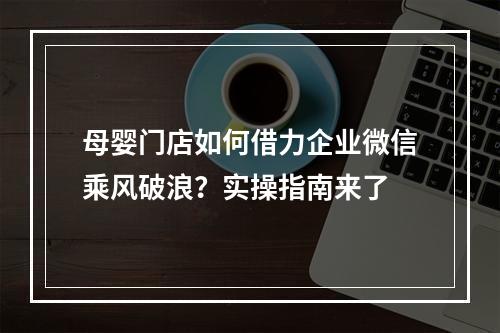 母婴门店如何借力企业微信乘风破浪？实操指南来了