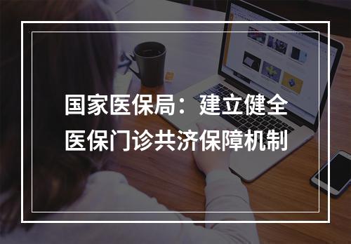 国家医保局：建立健全医保门诊共济保障机制