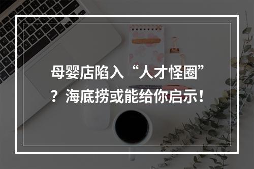 母婴店陷入“人才怪圈”？海底捞或能给你启示！