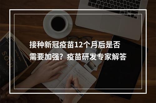 接种新冠疫苗12个月后是否需要加强？疫苗研发专家解答