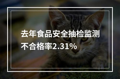 去年食品安全抽检监测不合格率2.31%