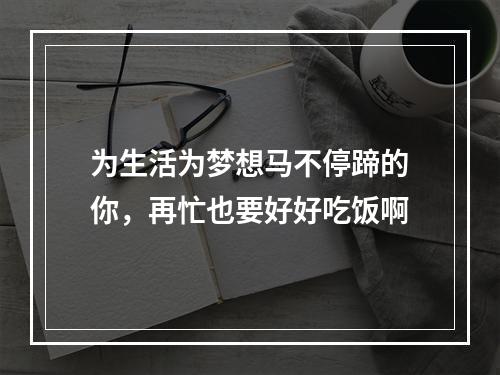 为生活为梦想马不停蹄的你，再忙也要好好吃饭啊