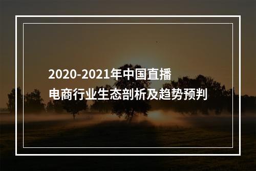 2020-2021年中国直播电商行业生态剖析及趋势预判