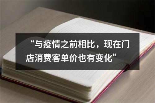“与疫情之前相比，现在门店消费客单价也有变化”
