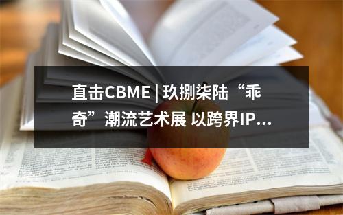 直击CBME | 玖捌柒陆“乖奇”潮流艺术展 以跨界IP助推行业向上向新发展