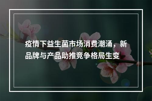 疫情下益生菌市场消费潮涌，新品牌与产品助推竞争格局生变