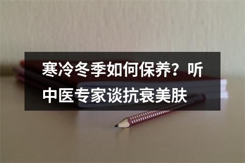 寒冷冬季如何保养？听中医专家谈抗衰美肤
