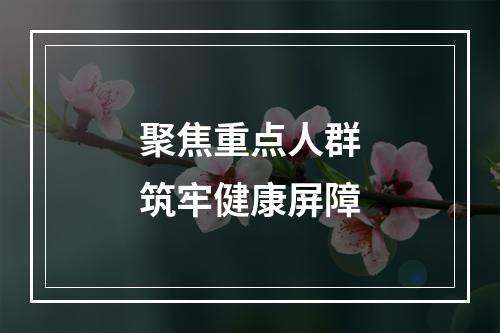 聚焦重点人群筑牢健康屏障