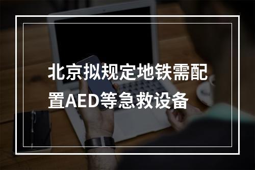 北京拟规定地铁需配置AED等急救设备