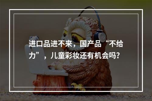进口品进不来，国产品“不给力”，儿童彩妆还有机会吗？