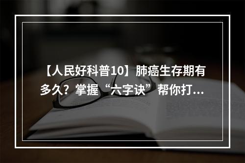 【人民好科普10】肺癌生存期有多久？掌握“六字诀”帮你打败它！