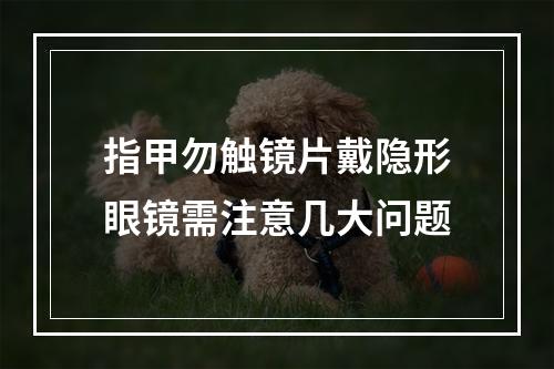 指甲勿触镜片戴隐形眼镜需注意几大问题