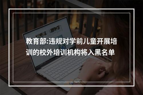 教育部:违规对学前儿童开展培训的校外培训机构将入黑名单