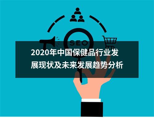 2020年中国保健品行业发展现状及未来发展趋势分析