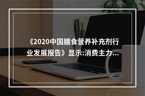 《2020中国膳食营养补充剂行业发展报告》显示:消费主力低龄化消费场景多元化