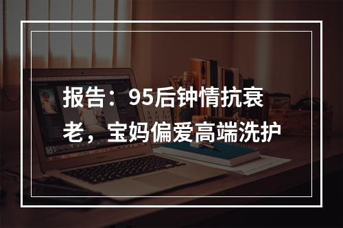 报告：95后钟情抗衰老，宝妈偏爱高端洗护