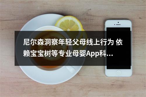 尼尔森洞察年轻父母线上行为 依赖宝宝树等专业母婴App科学育儿