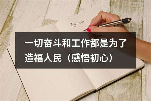 一切奋斗和工作都是为了造福人民（感悟初心）