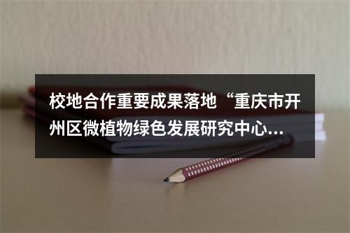 校地合作重要成果落地“重庆市开州区微植物绿色发展研究中心”成立